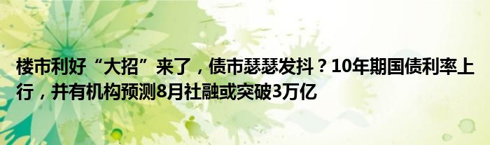 楼市利好“大招”来了,债市瑟瑟发抖?10年期国债利率上行,并有机构预测8月社融或突破3万亿