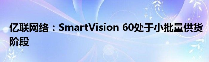 亿联网络:SmartVision 60处于小批量供货阶段