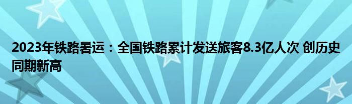 2023年铁路暑运:全国铁路累计发送旅客8.3亿人次 创历史同期新高