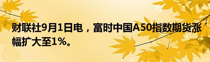 财联社9月1日电，富时中国A50指数期货涨幅扩大至1%。