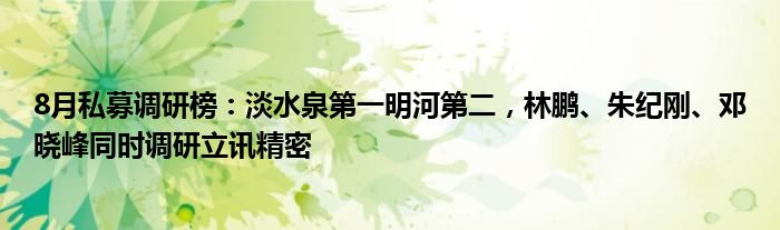 8月私募调研榜:淡水泉第一明河第二,林鹏、朱纪刚、邓晓峰同时调研立讯精密