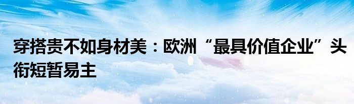 穿搭贵不如身材美:欧洲“最具价值企业”头衔短暂易主