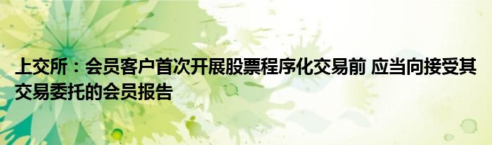 上交所:会员客户首次开展股票程序化交易前 应当向接受其交易委托的会员报告
