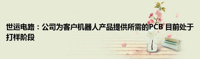 世运电路：公司为客户机器人产品提供所需的PCB 目前处于打样阶段