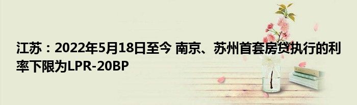 江苏:2022年5月18日至今 南京、苏州首套房贷执行的利率下限为LPR-20BP