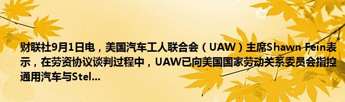 财联社9月1日电,美国汽车工人联合会(UAW)主席Shawn Fein表示,在劳资协议谈判过程中,UAW已向美国国家劳动关系委员会指控通用汽车与Stel...