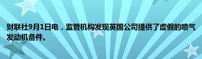 财联社9月1日电,监管机构发现英国公司提供了虚假的喷气发动机备件。