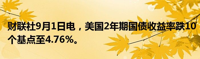 财联社9月1日电,美国2年期国债收益率跌10个基点至4.76%。