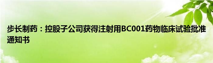步长制药:控股子公司获得注射用BC001药物临床试验批准通知书