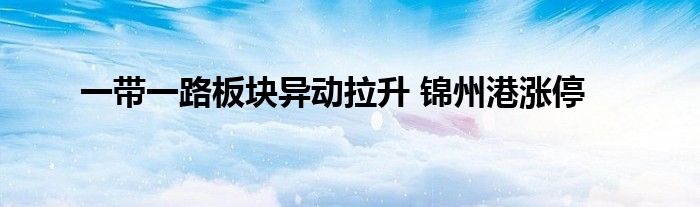 一带一路板块异动拉升 锦州港涨停