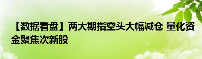 【数据看盘】两大期指空头大幅减仓 量化资金聚焦次新股