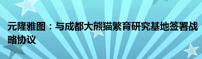 元隆雅图:与成都大熊猫繁育研究基地签署战略协议