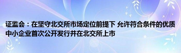 证监会:在坚守北交所市场定位前提下 允许符合条件的优质中小企业首次公开发行并在北交所上市