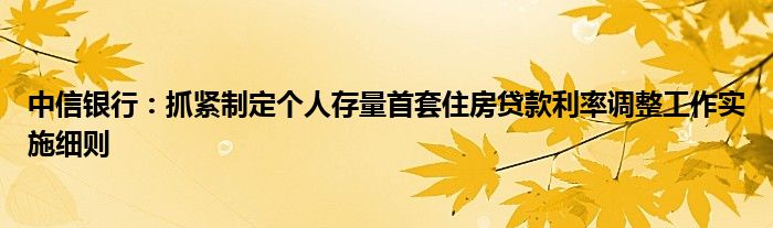 中信银行:抓紧制定个人存量首套住房贷款利率调整工作实施细则