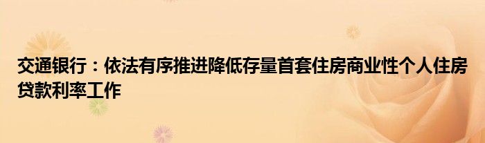 交通银行:依法有序推进降低存量首套住房商业性个人住房贷款利率工作