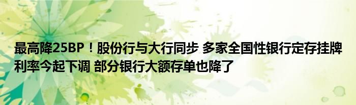 最高降25BP!股份行与大行同步 多家全国性银行定存挂牌利率今起下调 部分银行大额存单也降了