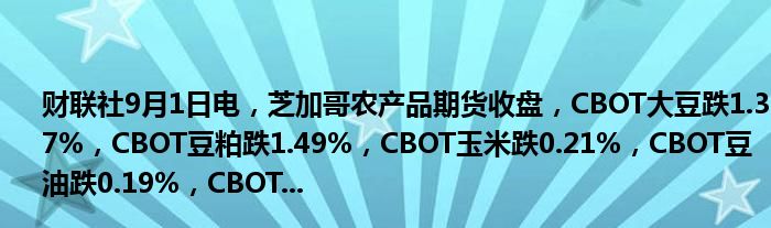 财联社9月1日电,芝加哥农产品期货收盘,CBOT大豆跌1.37%,CBOT豆粕跌1.49%,CBOT玉米跌0.21%,CBOT豆油跌0.19%,CBOT...