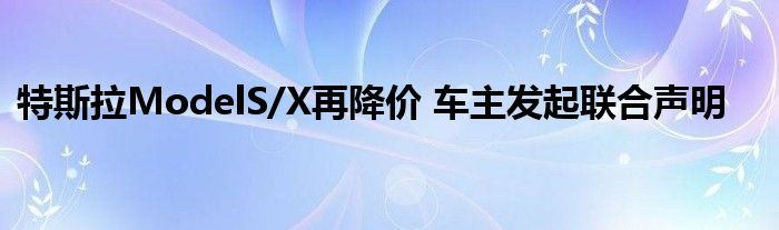 特斯拉ModelS/X再降价 车主发起联合声明