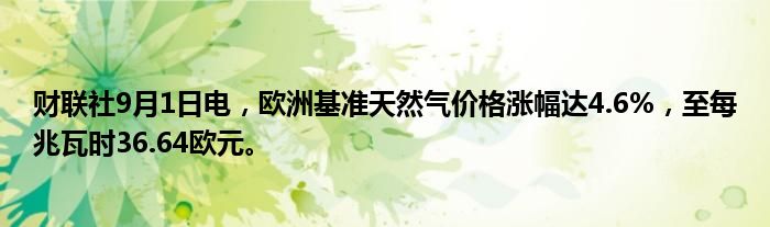 财联社9月1日电,欧洲基准天然气价格涨幅达4.6%,至每兆瓦时36.64欧元。