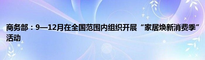 商务部:9—12月在全国范围内组织开展“家居焕新消费季”活动