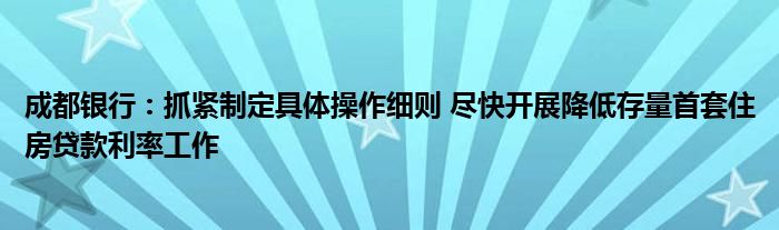 成都银行:抓紧制定具体操作细则 尽快开展降低存量首套住房贷款利率工作