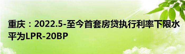 重庆:2022.5-至今首套房贷执行利率下限水平为LPR-20BP