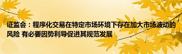 证监会:程序化交易在特定市场环境下存在加大市场波动的风险 有必要因势利导促进其规范发展