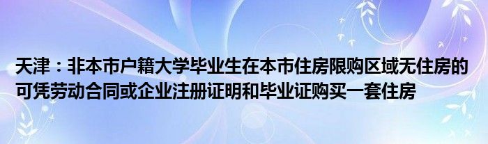 天津:非本市户籍大学毕业生在本市住房限购区域无住房的 可凭劳动合同或企业注册证明和毕业证购买一套住房