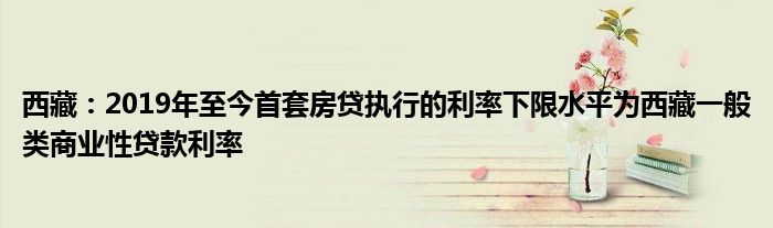 西藏:2019年至今首套房贷执行的利率下限水平为西藏一般类商业性贷款利率