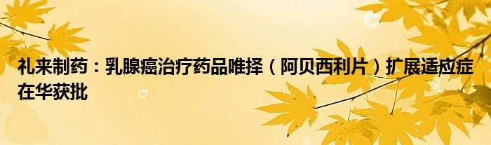 礼来制药：乳腺癌治疗药品唯择（阿贝西利片）扩展适应症在华获批