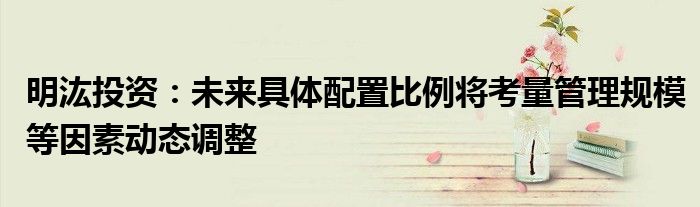 明汯投资：未来具体配置比例将考量管理规模等因素动态调整