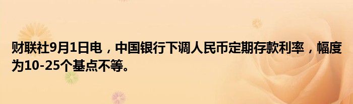 财联社9月1日电,中国银行下调人民币定期存款利率,幅度为10-25个基点不等。