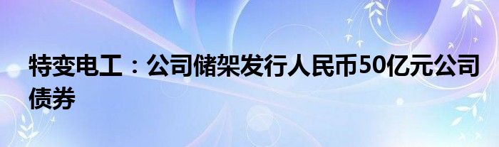 特变电工：公司储架发行人民币50亿元公司债券