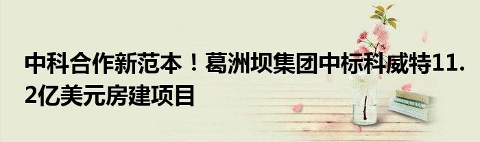 中科合作新范本!葛洲坝集团中标科威特11.2亿美元房建项目
