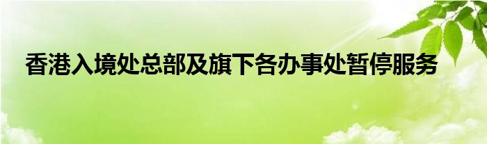 香港入境处总部及旗下各办事处暂停服务