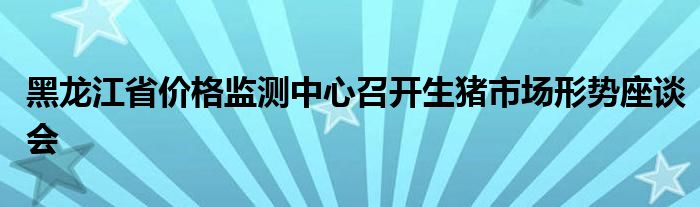 黑龙江省价格监测中心召开生猪市场形势座谈会
