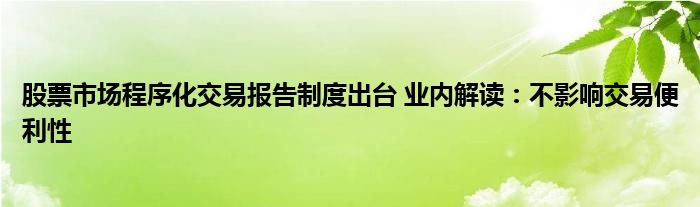 股票市场程序化交易报告制度出台 业内解读:不影响交易便利性