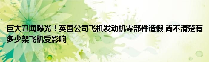 巨大丑闻曝光!英国公司飞机发动机零部件造假 尚不清楚有多少架飞机受影响