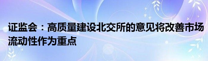 证监会:高质量建设北交所的意见将改善市场流动性作为重点