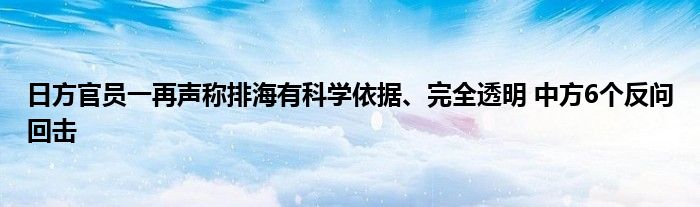 日方官员一再声称排海有科学依据、完全透明 中方6个反问回击