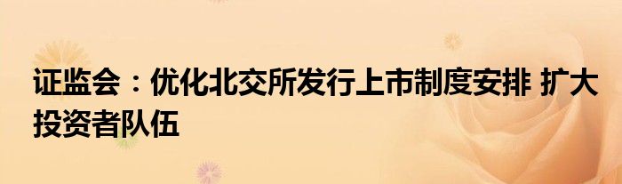 证监会:优化北交所发行上市制度安排 扩大投资者队伍