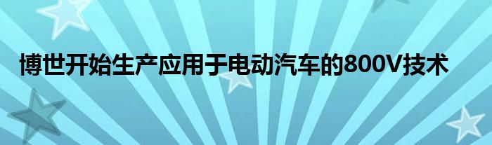 博世开始生产应用于电动汽车的800V技术