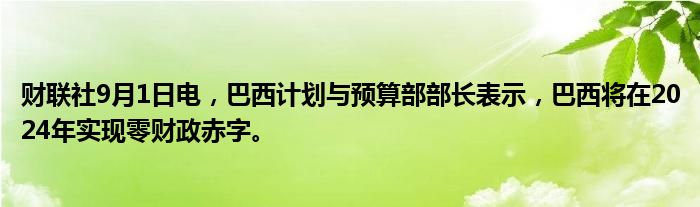 财联社9月1日电,巴西计划与预算部部长表示,巴西将在2024年实现零财政赤字。