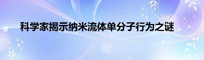 科学家揭示纳米流体单分子行为之谜