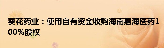 葵花药业:使用自有资金收购海南惠海医药100%股权