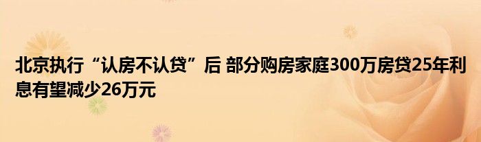 北京执行“认房不认贷”后 部分购房家庭300万房贷25年利息有望减少26万元