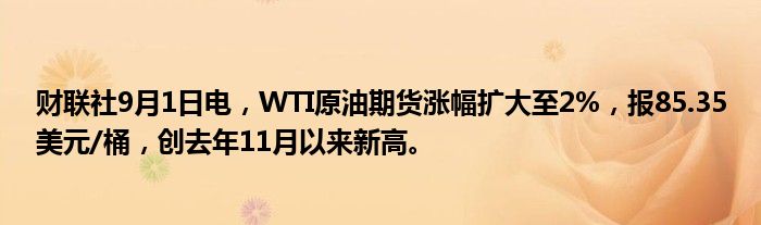 财联社9月1日电，WTI原油期货涨幅扩大至2%，报85.35美元/桶，创去年11月以来新高。