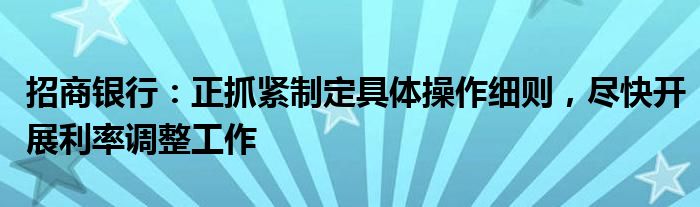 招商银行:正抓紧制定具体操作细则,尽快开展利率调整工作