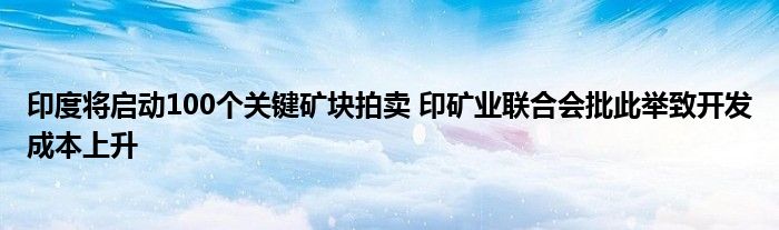 印度将启动100个关键矿块拍卖 印矿业联合会批此举致开发成本上升