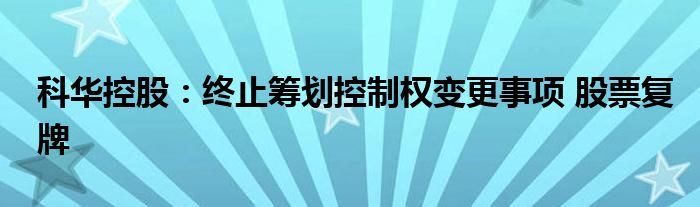 科华控股:终止筹划控制权变更事项 股票复牌